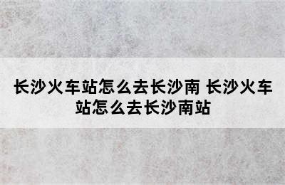 长沙火车站怎么去长沙南 长沙火车站怎么去长沙南站